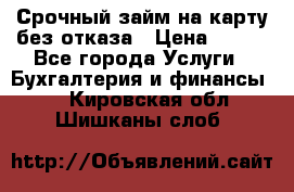 Срочный займ на карту без отказа › Цена ­ 500 - Все города Услуги » Бухгалтерия и финансы   . Кировская обл.,Шишканы слоб.